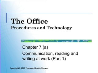 The Office 
Procedures and Technology 
Chapter 7 (a) 
Communication, reading and 
writing at work (Part 1) 
Copyright© 2007 Thomson/South-Western 
 