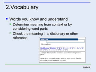 Slide 10 
2.Vocabulary 
 Words you know and understand 
 Determine meaning from context or by 
considering word parts 
 Check the meaning in a dictionary or other 
reference 
 