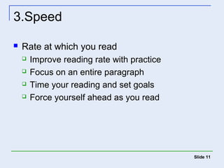 Slide 11 
3.Speed 
 Rate at which you read 
 Improve reading rate with practice 
 Focus on an entire paragraph 
 Time your reading and set goals 
 Force yourself ahead as you read 
