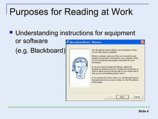 Slide 4 
Purposes for Reading at Work 
 Understanding instructions for equipment 
or software 
(e.g. Blackboard) 
 