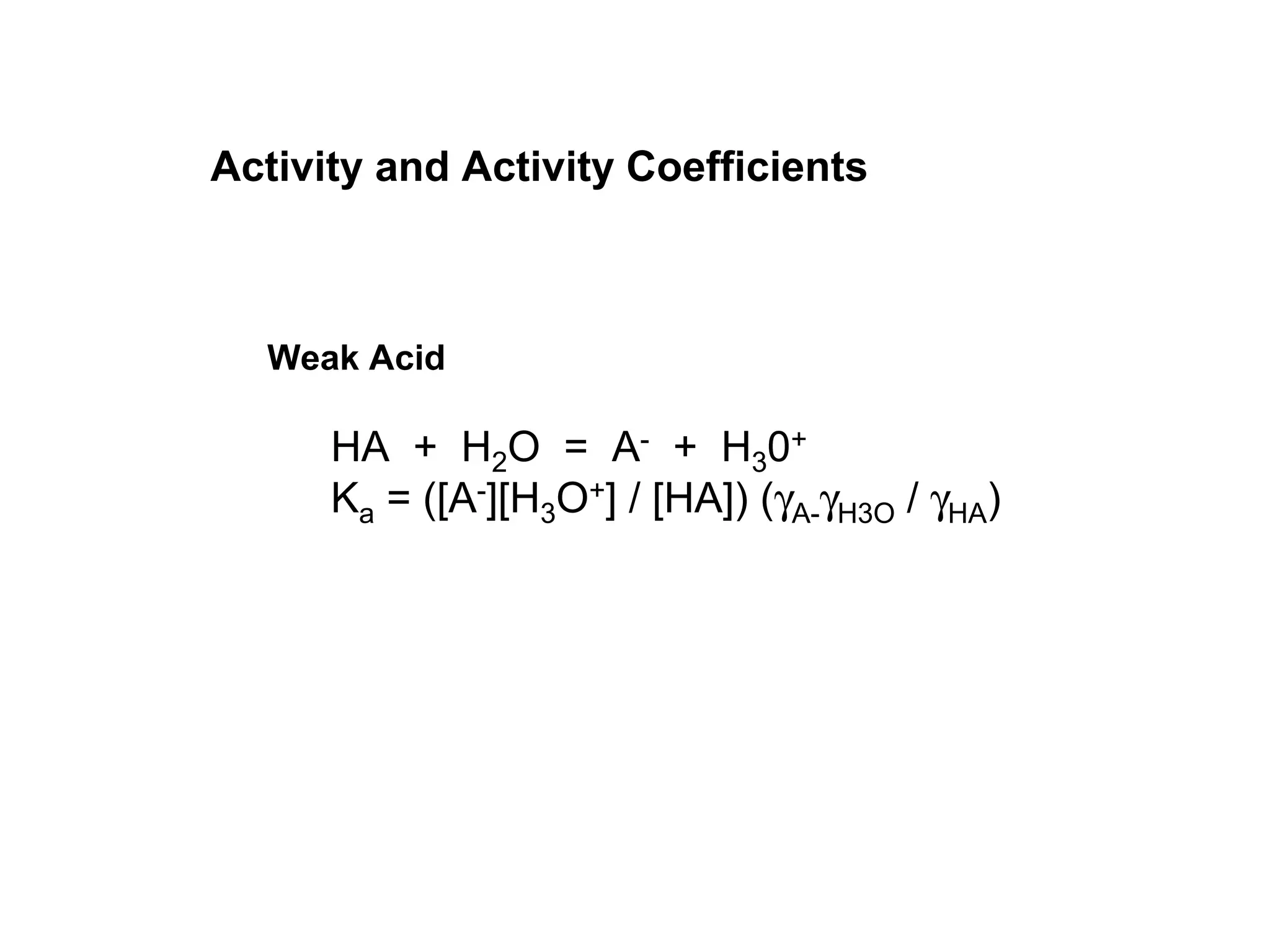 Activity and Activity Coefficients
Weak Acid
HA + H2O = A- + H30+
Ka = ([A-][H3O+] / [HA]) (γA-γH3O / γHA)
 