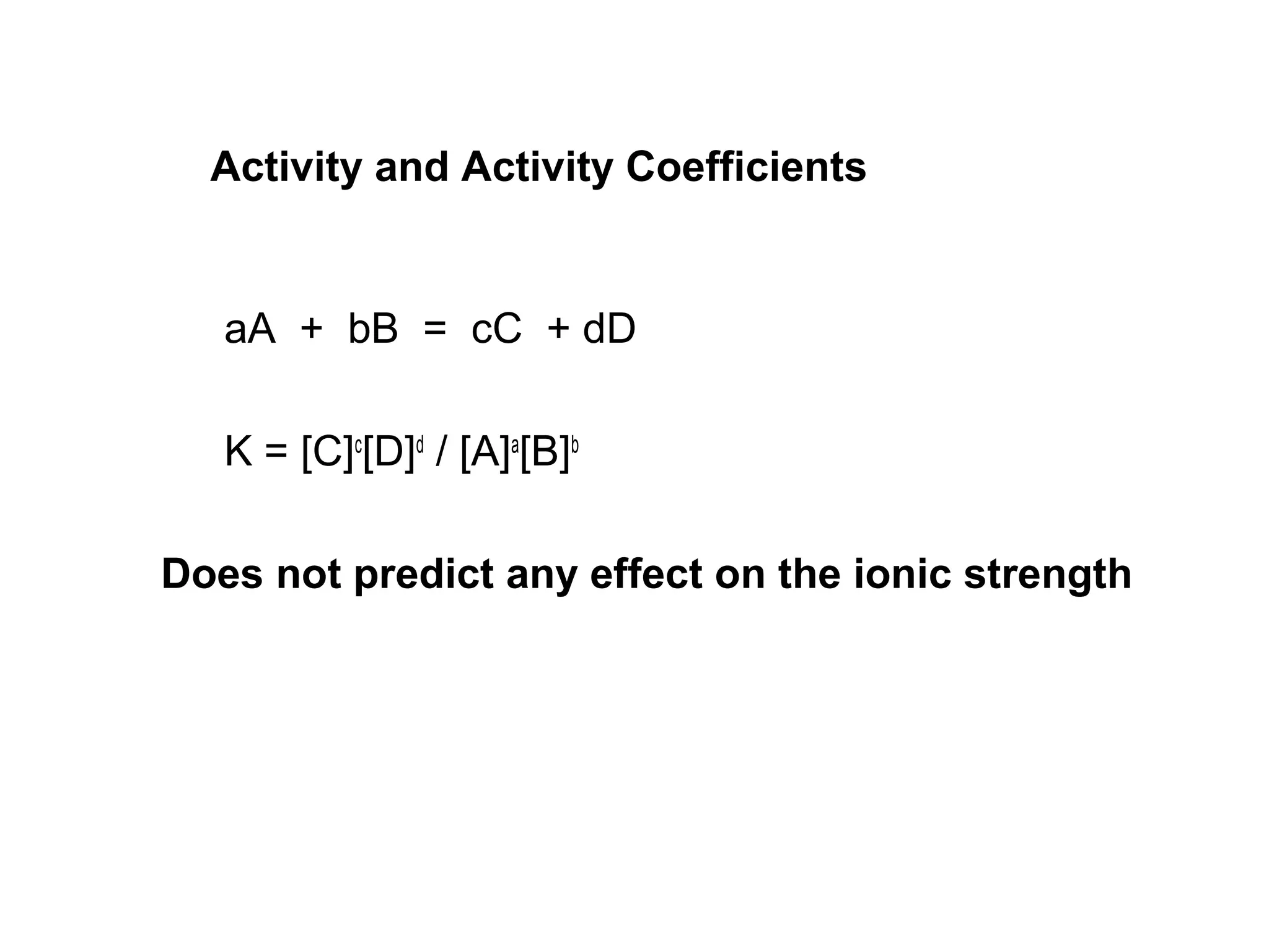 Activity and Activity Coefficients
aA + bB = cC + dD
K = [C]c
[D]d
/ [A]a
[B]b
Does not predict any effect on the ionic strength
 