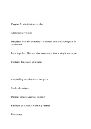 Chapter 7: administrative plan
Administrative plan
Describes how the company’s business continuity program is
conducted
Pu...
