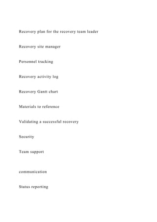 Recovery plan for the recovery team leader
Recovery site manager
Personnel tracking
Recovery activity log
Recovery Gantt c...