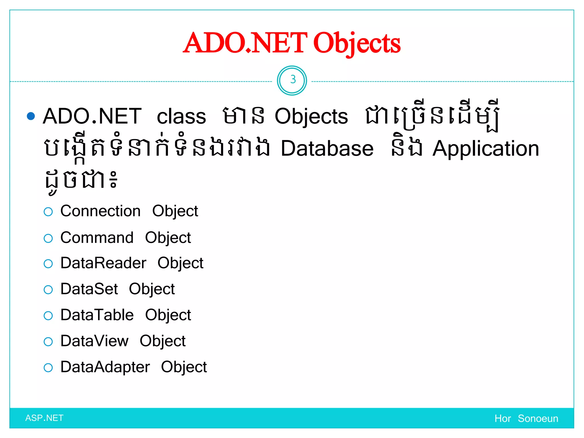 ADO.NET Objects
 ADO.NET class ាន Objects ជាច្ប្ចើនច្ែើមបី
បច្ងកើតទ្ំនាក់ទ្ំនងរវាង Database និង Application
ែូចជា៖
 Connection Object
 Command Object
 DataReader Object
 DataSet Object
 DataTable Object
 DataView Object
 DataAdapter Object
Hor Sonoeun
3
ASP.NET
 