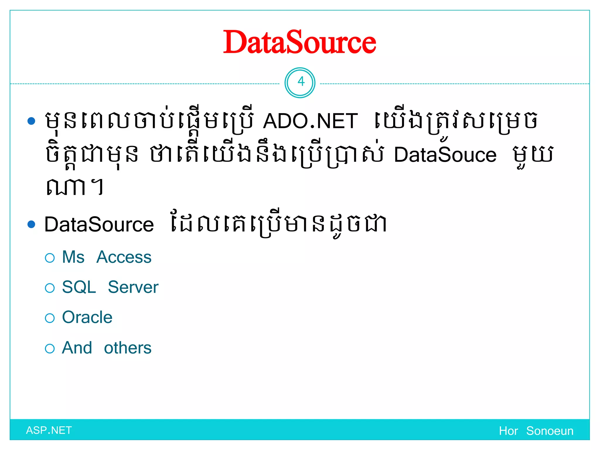 DataSource
 មុនច្ពលចាប់ច្ផ្តើមច្ប្បើ ADO.NET ច្ ើងប្តូវសច្ប្មច
ចិតតជាមុន ថាច្តើច្ ើងនឹងច្ប្បើប្ាស់ DataSouce មួ
ណា។
 DataSource ដែលច្គច្ប្បើានែូចជា
 Ms Access
 SQL Server
 Oracle
 And others
Hor Sonoeun
4
ASP.NET
 