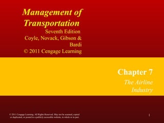 Management of
Transportation
Seventh Edition
Coyle, Novack, Gibson &
Bardi
© 2011 Cengage Learning
Chapter 7
The Airline
Industry
1© 2011 Cengage Learning. All Rights Reserved. May not be scanned, copied
or duplicated, or posted to a publicly accessible website, in whole or in part.
 