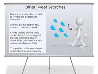 Other Tweet Searches
14   Twitter communication is public
     so Tweets are available to
     everyone

     Twitter’s default search only
     extends a couple of weeks

     A wide variety of third-party
     applications have emerged to
     provide additional search
     capabilities and interface with
     business intelligence tools

     Competition is fierce and new
     applications appear regularly
 