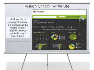 Mission Critical Twitter Use


    Mission critical
  information may
  be discovered by
   mining Tweets.
   Business needs
    sophisticated
     search tools.

http://www.tweetarchivist.com
 