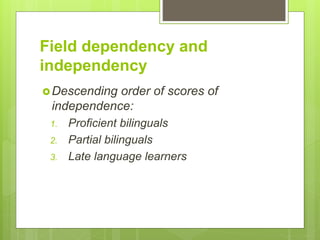 Field dependency and
independency
Descending order of scores of
independence:
1. Proficient bilinguals
2. Partial bilinguals
3. Late language learners
 