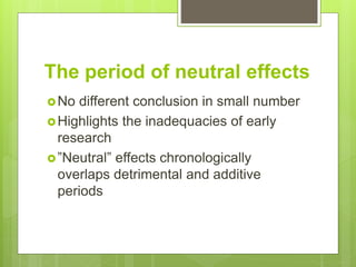 The period of neutral effects
No different conclusion in small number
Highlights the inadequacies of early
research
”Neutral” effects chronologically
overlaps detrimental and additive
periods
 