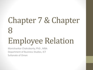 Chapter 7 & Chapter 
8 
Employee Relation 
Manishankar Chakraborty, PhD , MBA 
Department of Business Studies, ICT 
Sultanate of Oman 
 
