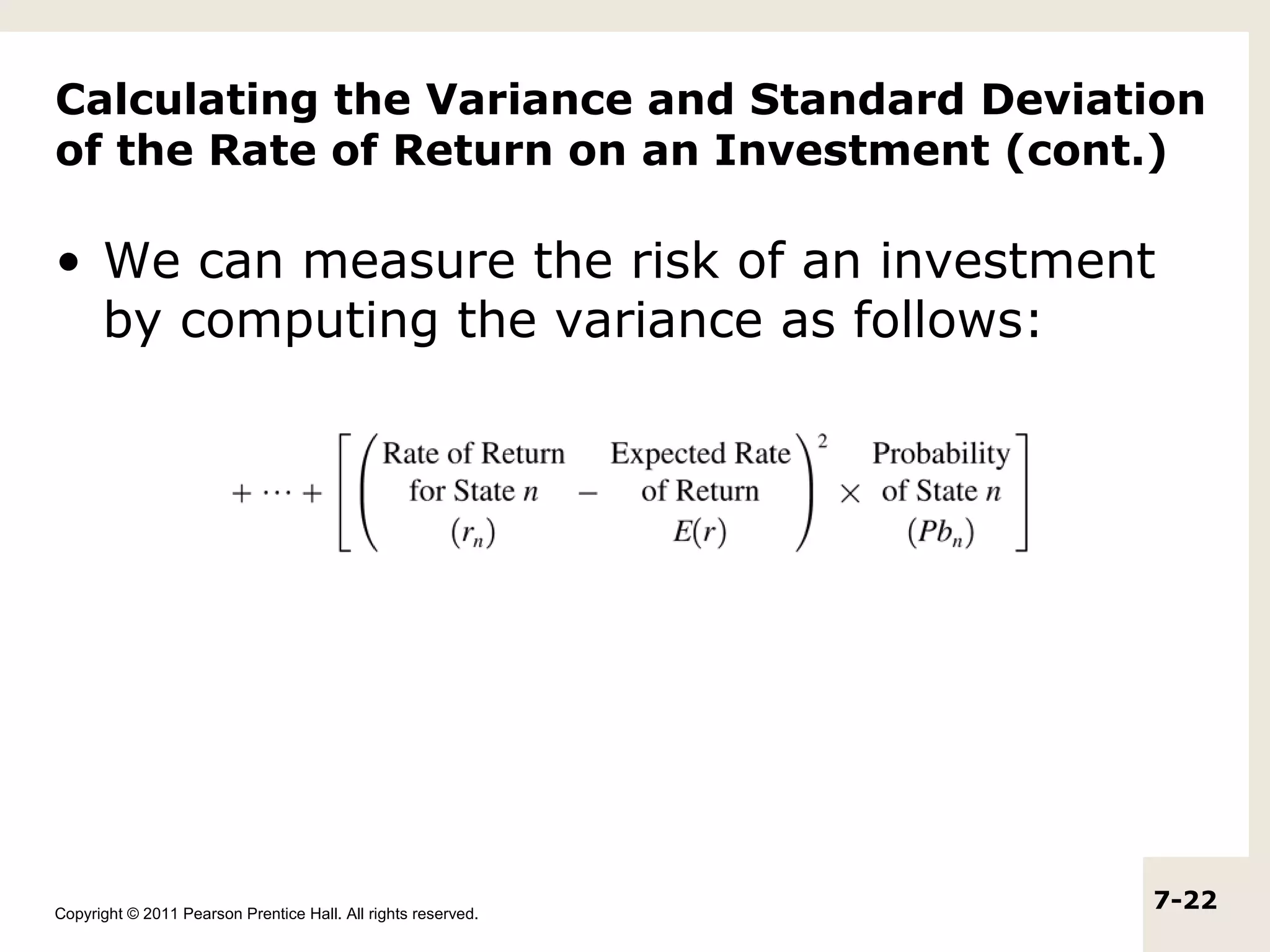 Calculating the Variance and Standard Deviation
of the Rate of Return on an Investment (cont.)

• We can measure the risk of an investment
  by computing the variance as follows:




Copyright © 2011 Pearson Prentice Hall. All rights reserved.
                                                               7-22
 