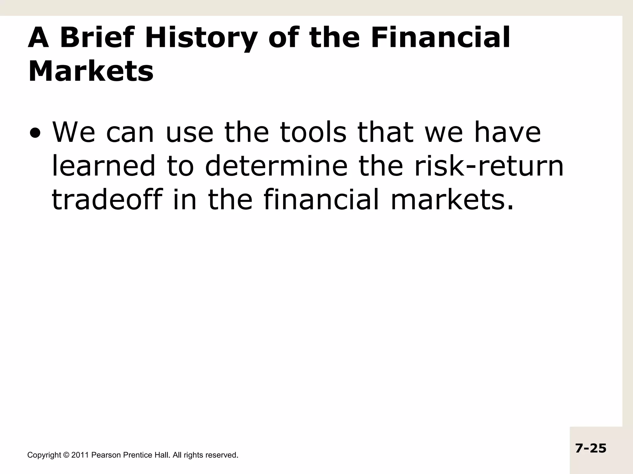 A Brief History of the Financial
Markets

• We can use the tools that we have
  learned to determine the risk-return
  tradeoff in the financial markets.




Copyright © 2011 Pearson Prentice Hall. All rights reserved.
                                                               7-25
 