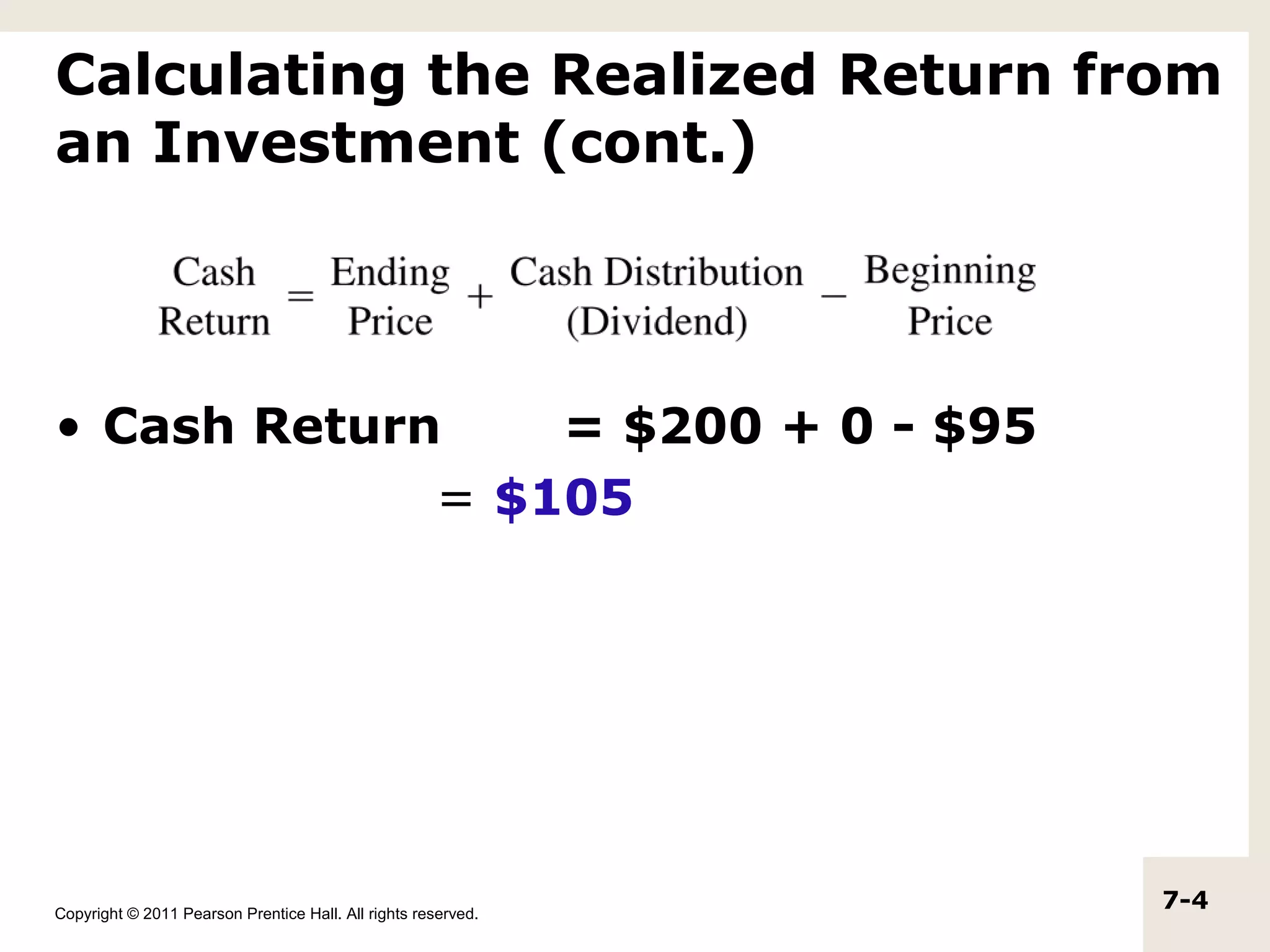 Calculating the Realized Return from
an Investment (cont.)



• Cash Return    = $200 + 0 - $95
             = $105




Copyright © 2011 Pearson Prentice Hall. All rights reserved.
                                                               7-4
 