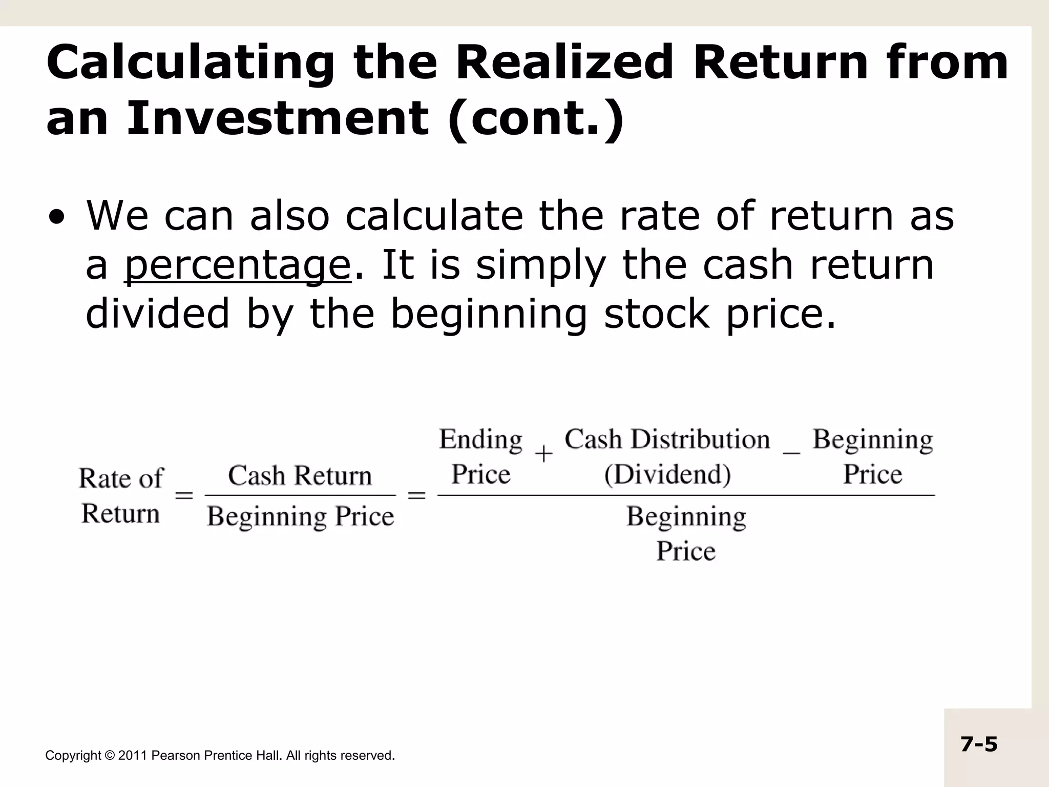 Calculating the Realized Return from
an Investment (cont.)

• We can also calculate the rate of return as
  a percentage. It is simply the cash return
  divided by the beginning stock price.




Copyright © 2011 Pearson Prentice Hall. All rights reserved.
                                                               7-5
 