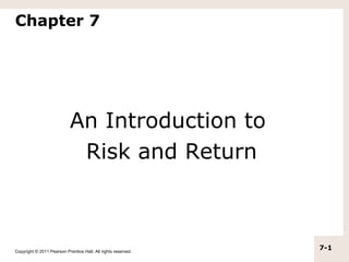 Chapter 7




                            An Introduction to
                             Risk and Return



Copyright © 2011 Pearson Prentice Hall. All rights reserved.
                                                               7-1
 