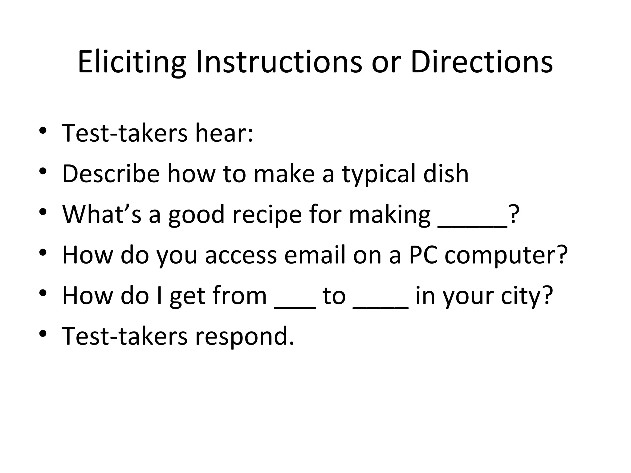 Eliciting Instructions or Directions
• Test-takers hear:
• Describe how to make a typical dish
• What’s a good recipe for making _____?
• How do you access email on a PC computer?
• How do I get from ___ to ____ in your city?
• Test-takers respond.
 