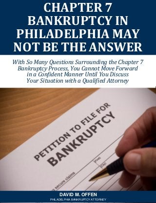With So Many Questions Surrounding the Chapter 7
Bankruptcy Process, You Cannot Move Forward
in a Confident Manner Until You Discuss
Your Situation with a Qualified Attorney
CHAPTER 7
BANKRUPTCY IN
PHILADELPHIA MAY
NOT BE THE ANSWER
DAVID M. OFFEN
PHILADELPHIA BANKRUPTCY ATTORNEY
 