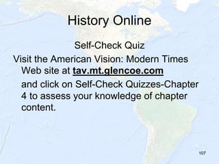 107
History Online
Self-Check Quiz
Visit the American Vision: Modern Times
Web site at tav.mt.glencoe.com
and click on Self-Check Quizzes-Chapter
4 to assess your knowledge of chapter
content.
107
 
