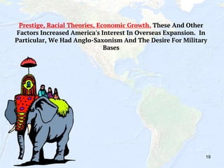 19
Prestige, Racial Theories, Economic Growth, These And Other
Factors Increased America's Interest In Overseas Expansion. In
Particular, We Had Anglo-Saxonism And The Desire For Military
Bases
 