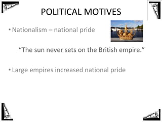 POLITICAL MOTIVES
•Nationalism – national pride
“The sun never sets on the British empire.”
•Large empires increased national pride
 