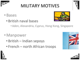 MILITARY MOTIVES
• Bases
•British naval bases
• Aden, Alexandria, Cyprus, Hong Kong, Singapore
• Manpower
•British – Indian sepoys
•French – north African troops
 