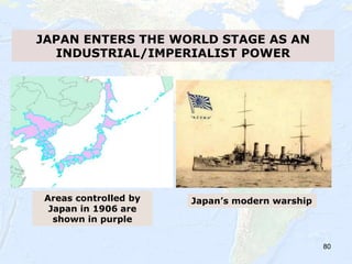 80
JAPAN ENTERS THE WORLD STAGE AS AN
INDUSTRIAL/IMPERIALIST POWER
Areas controlled by
Japan in 1906 are
shown in purple
Japan’s modern warship
 