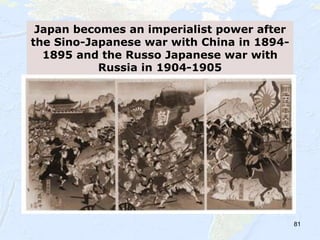 81
Japan becomes an imperialist power after
the Sino-Japanese war with China in 1894-
1895 and the Russo Japanese war with
Russia in 1904-1905
 
