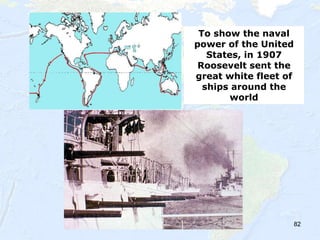82
To show the naval
power of the United
States, in 1907
Roosevelt sent the
great white fleet of
ships around the
world
 