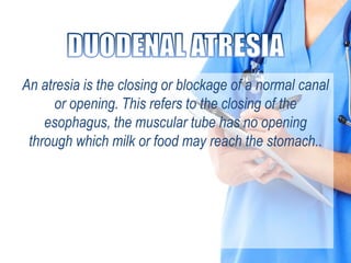 An atresia is the closing or blockage of a normal canal
or opening. This refers to the closing of the
esophagus, the muscular tube has no opening
through which milk or food may reach the stomach..
 