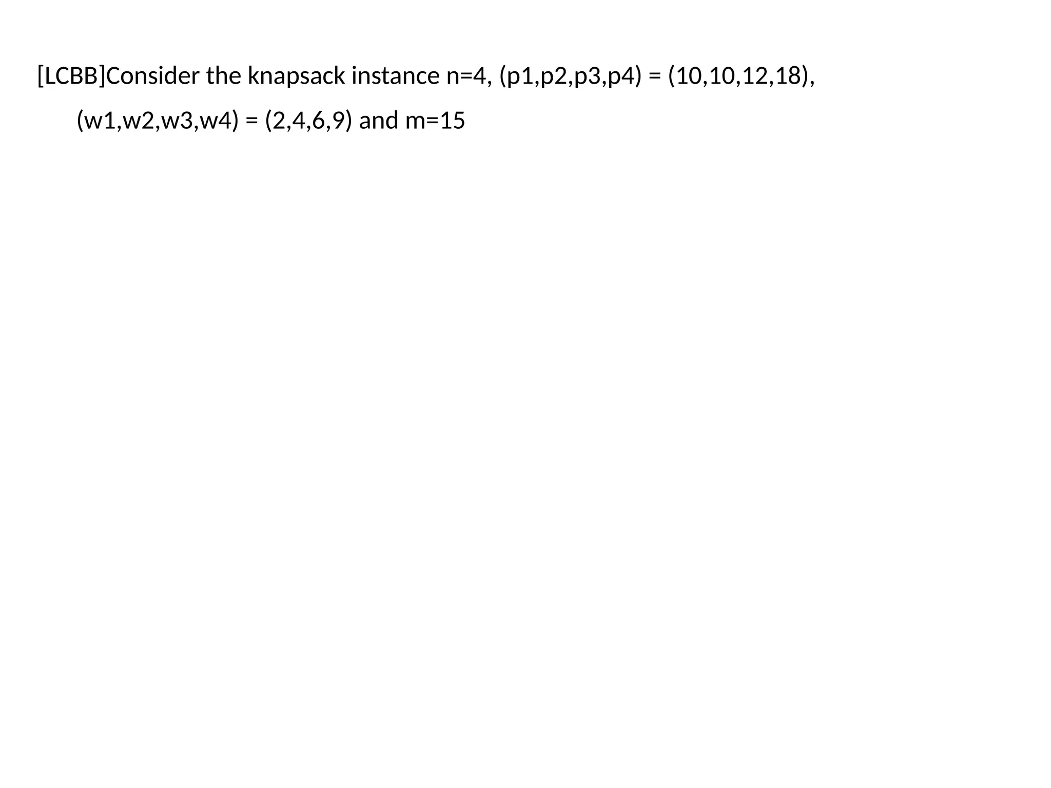 [LCBB]Consider the knapsack instance n=4, (p1,p2,p3,p4) = (10,10,12,18),
(w1,w2,w3,w4) = (2,4,6,9) and m=15
 