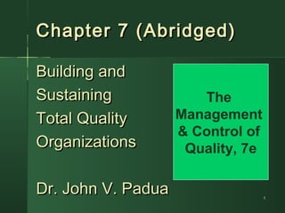 11
Chapter 7 (Abridged)Chapter 7 (Abridged)
Building andBuilding and
SustainingSustaining
Total QualityTotal Quality
OrganizationsOrganizations
Dr. John V. PaduaDr. John V. Padua
The
Management
& Control of
Quality, 7e
 