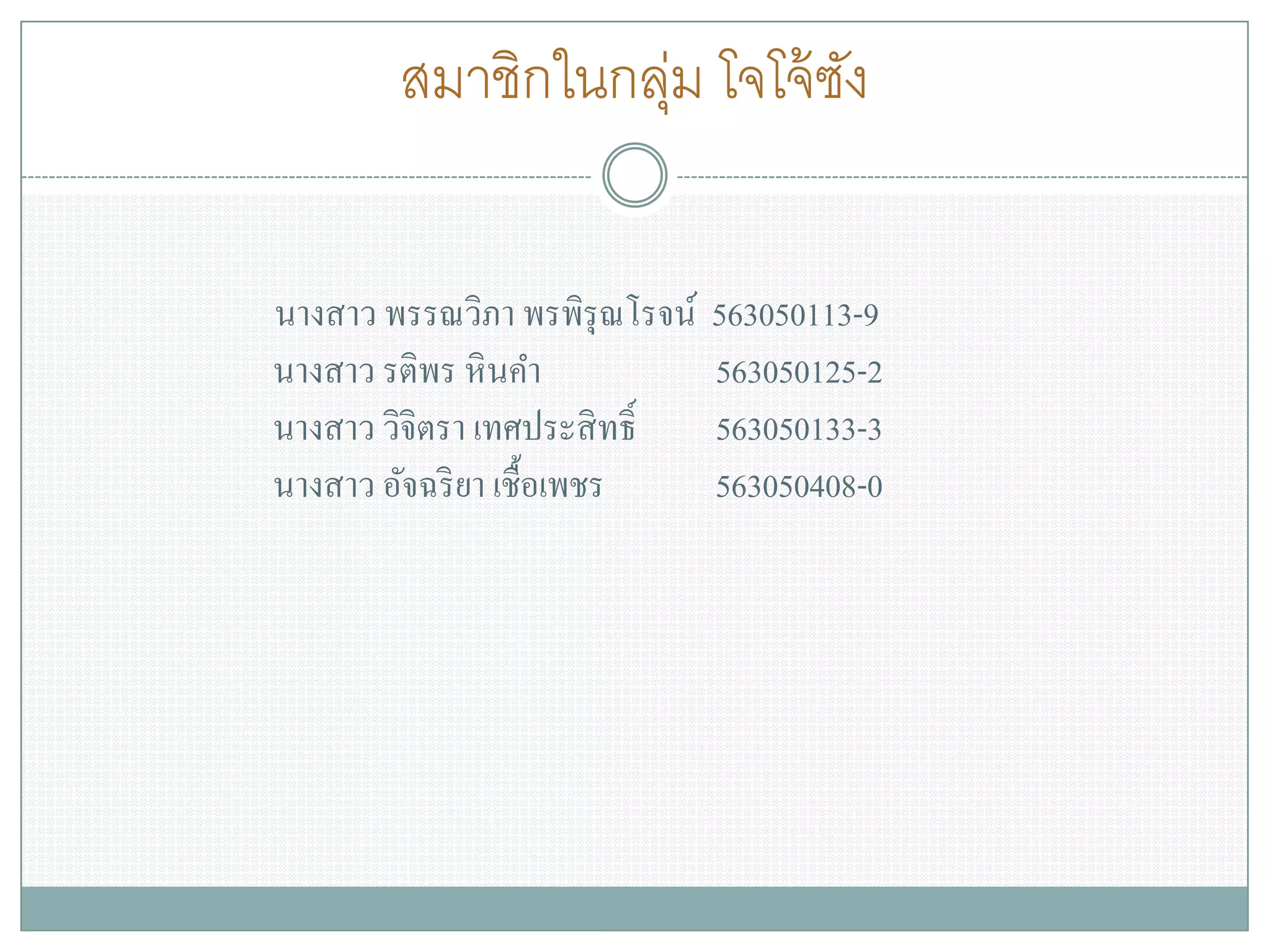 สมาชิกในกลุ่ม โจโจ้ซัง 
นางสาว พรรณวิภา พรพิรุณโรจน์ 563050113-9นางสาว รติพร หินคา 563050125-2นางสาว วิจิตรา เทศประสิทธิ์ 563050133-3นางสาว อัจฉริยา เชื้อเพชร 563050408-0 