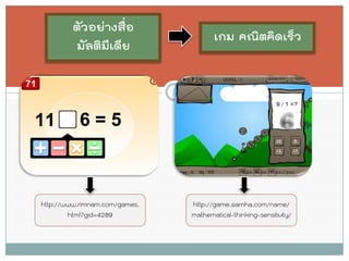 ตัวอย่างสื่อ มัลติมีเดีย 
เกม คณิตคิดเร็ว 
http://www.rimnam.com/games. html?gid=4289 
http://game.siamha.com/name/ mathematical-thinking-sensitivity/  