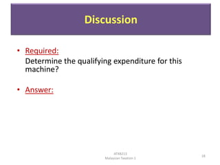 Discussion
• Required:
Determine the qualifying expenditure for this
machine?
• Answer:

ATXB213
Malaysian Taxation 1

18

 