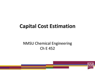 Capital Cost Estimation

 NMSU Chemical Engineering
        Ch E 452
 