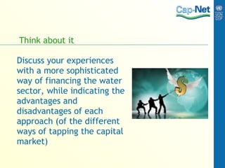 Think about it Discuss your experiences with a more sophisticated way of financing the water sector, while indicating the advantages and disadvantages of each approach (of the different ways of tapping the capital market) 