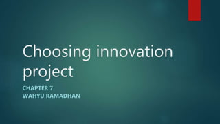 Choosing innovation
project
CHAPTER 7
WAHYU RAMADHAN
 