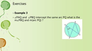 Exercises
› Example 3
› ∠PAQ and ∠PBQ intercept the same arc PQ what is the
m∠PBQ and m(arc PQ) ?
 