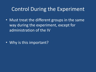 Control During the Experiment
• Must treat the different groups in the same
  way during the experiment, except for
  administration of the IV

• Why is this important?
 