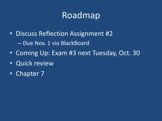 Roadmap
• Discuss Reflection Assignment #2
  – Due Nov. 1 via BlackBoard
• Coming Up: Exam #3 next Tuesday, Oct. 30
• Quick review
• Chapter 7
 