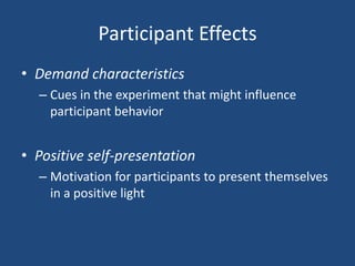 Participant Effects
• Demand characteristics
  – Cues in the experiment that might influence
    participant behavior


• Positive self-presentation
  – Motivation for participants to present themselves
    in a positive light
 