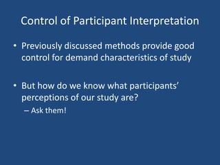 Control of Participant Interpretation
• Previously discussed methods provide good
  control for demand characteristics of study

• But how do we know what participants’
  perceptions of our study are?
  – Ask them!
 