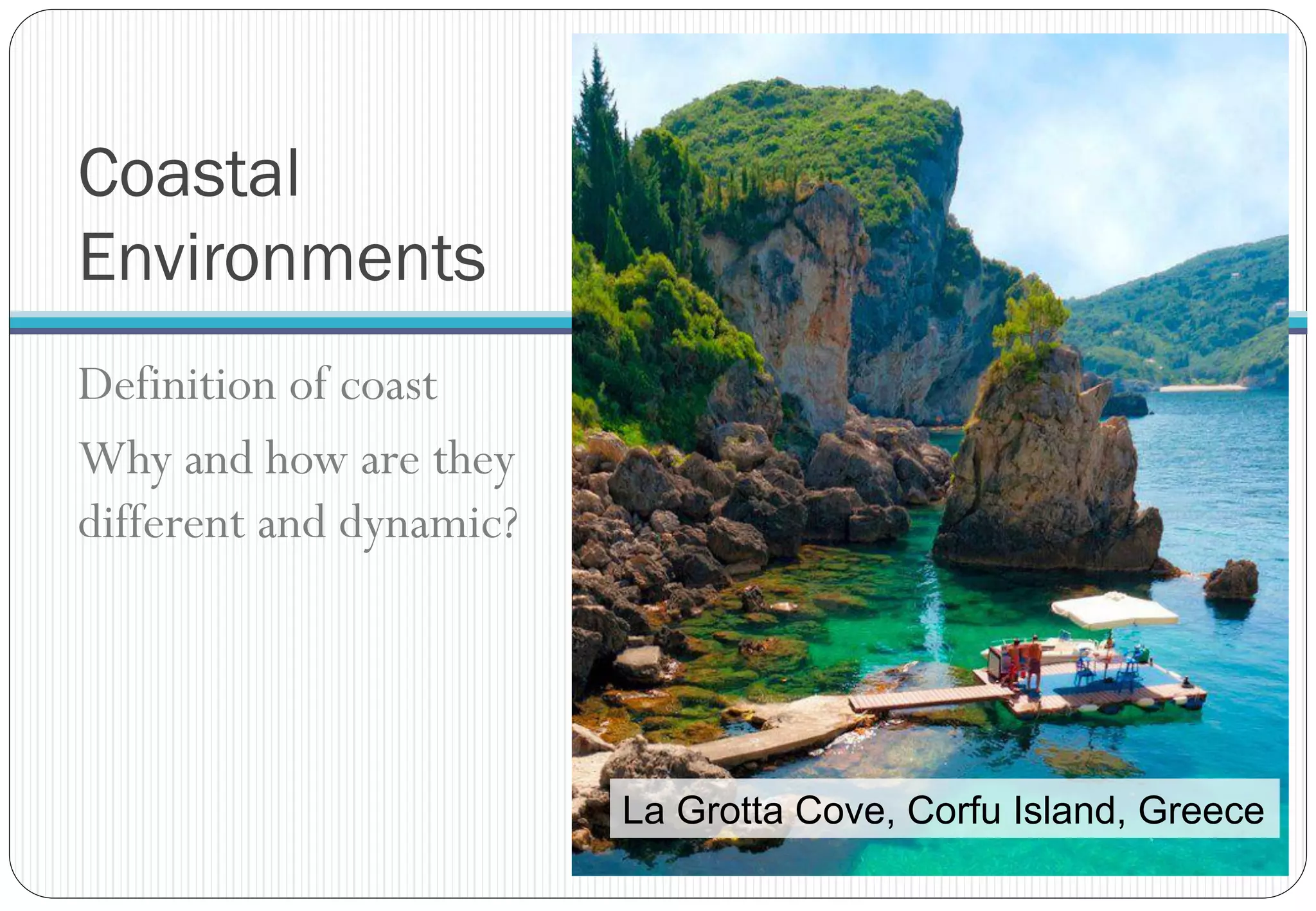 Coastal
Environments
Definition of coast
Why and how are they
different and dynamic?
La Grotta Cove, Corfu Island, Greece
 