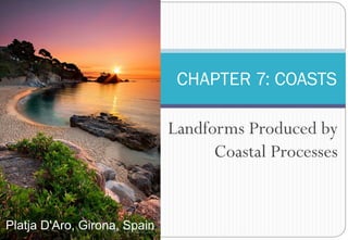 Landforms Produced by
Coastal Processes
CHAPTER 7: COASTS
Platja D'Aro, Girona, Spain
 