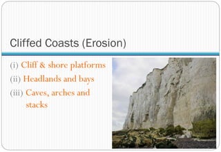Cliffed Coasts (Erosion)
(i) Cliff & shore platforms
(ii) Headlands and bays
(iii) Caves, arches and
stacks
 