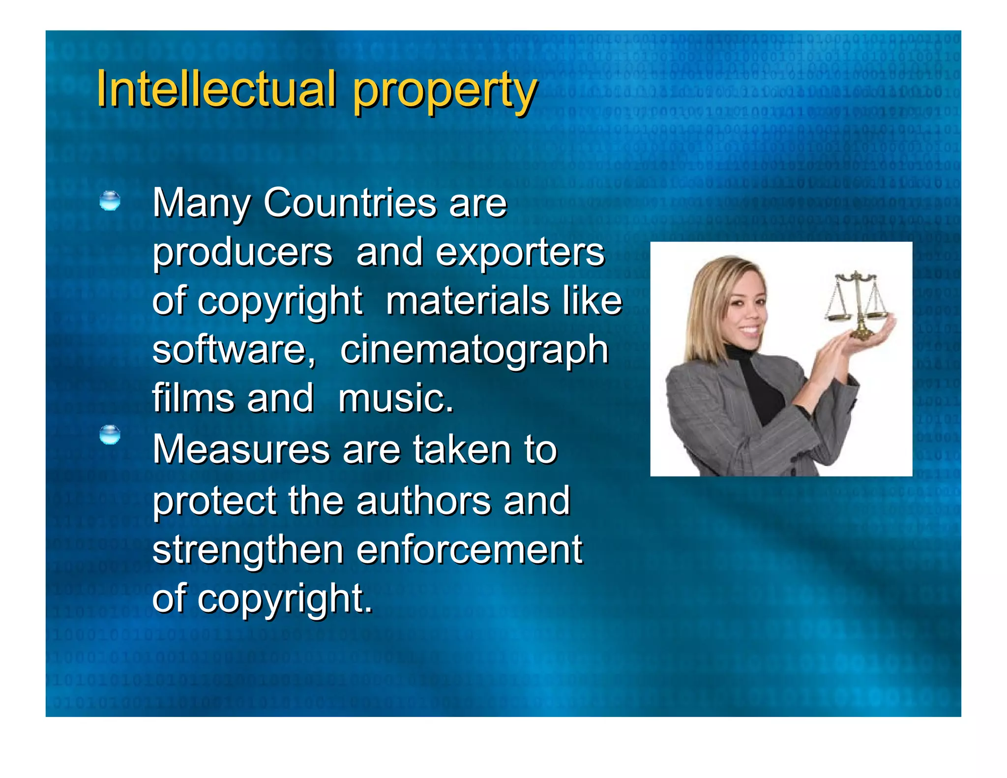 Intellectual property  Many Countries are producers  and exporters of copyright  materials like software,  cinematograph films and  music.  Measures are taken to  protect the authors and  strengthen enforcement  of copyright.  