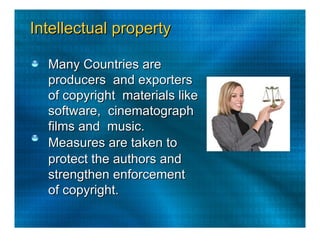 Intellectual property  Many Countries are producers  and exporters of copyright  materials like software,  cinematograph films and  music.  Measures are taken to  protect the authors and  strengthen enforcement  of copyright.  