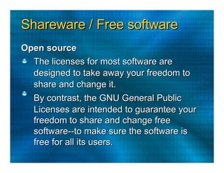 Shareware / Free software  Open source  The licenses for most software are  designed to take away your freedom to  share and change it.  By contrast, the GNU General Public  Licenses are intended to guarantee your  freedom to share and change free  software--to make sure the software is  free for all its users.  